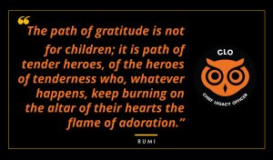 The path of gratitude is not for children; it is path of tender heroes, of the heroes of tenderness who, whatever happens, keep burning on the altar of their hearts the flame of adoration. Rumi