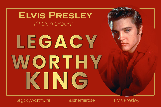 Legacy Worthy King Elvis Presley LegacyWorthy.life If I can Dream