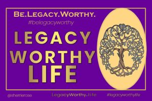 Legacy Worthy Life Be-Legacy-Worthy LegacyWorthy.Life