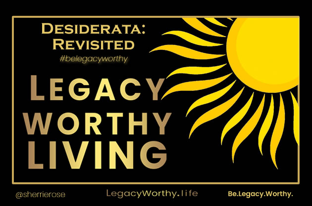 Desiderata Revisited: A Legacy Worthy Life Sherrie Rose