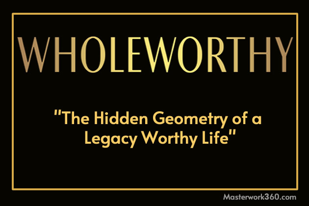wholeworthy The Hidden Geometry of a Legacy Worthy life